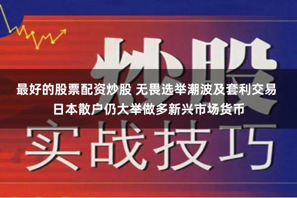 最好的股票配资炒股 无畏选举潮波及套利交易 日本散户仍大举做多新兴市场货币