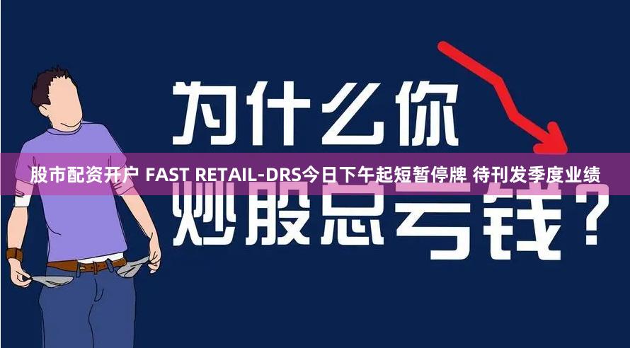 股市配资开户 FAST RETAIL-DRS今日下午起短暂停牌 待刊发季度业绩