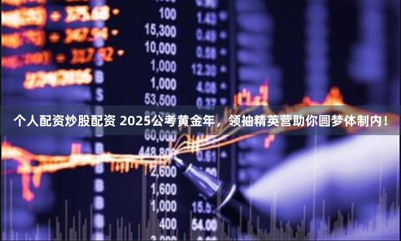 个人配资炒股配资 2025公考黄金年，领袖精英营助你圆梦体制内！