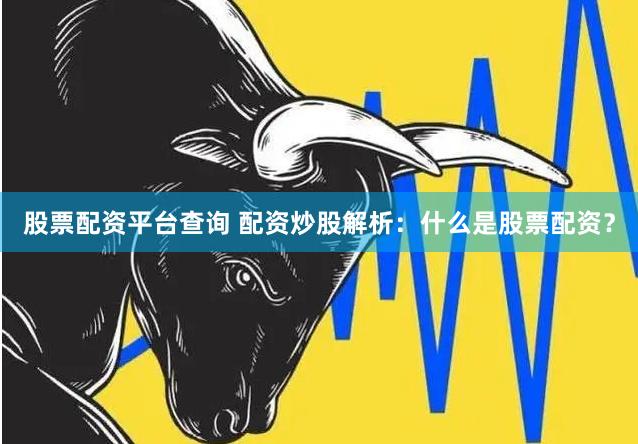 股票配资平台查询 配资炒股解析：什么是股票配资？