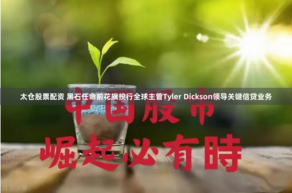 太仓股票配资 黑石任命前花旗投行全球主管Tyler Dickson领导关键信贷业务