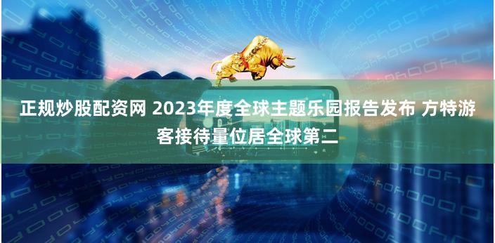 正规炒股配资网 2023年度全球主题乐园报告发布 方特游客接待量位居全球第二