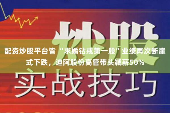 配资炒股平台皆 “求婚钻戒第一股”业绩再次断崖式下跌，迪阿股份高管带头减薪50%