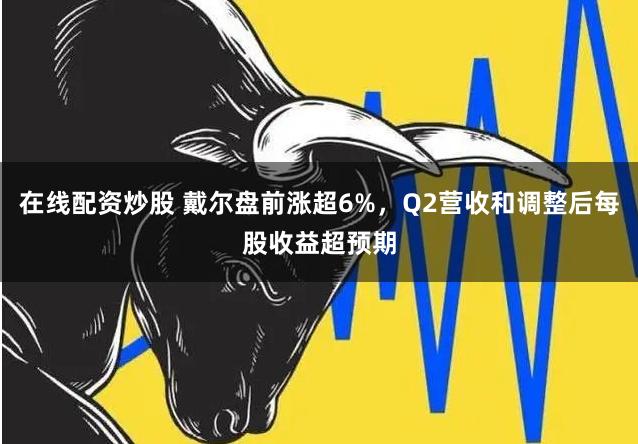 在线配资炒股 戴尔盘前涨超6%，Q2营收和调整后每股收益超预期