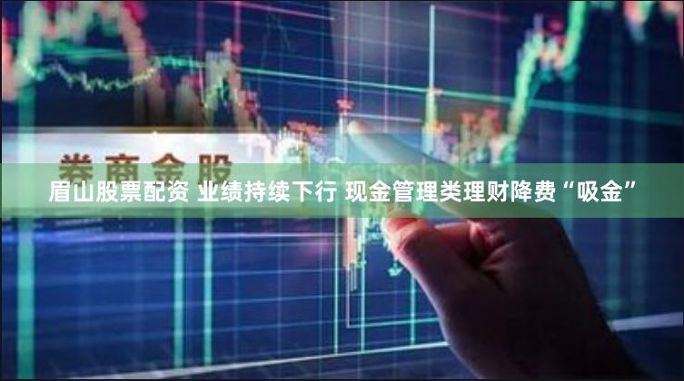 眉山股票配资 业绩持续下行 现金管理类理财降费“吸金”