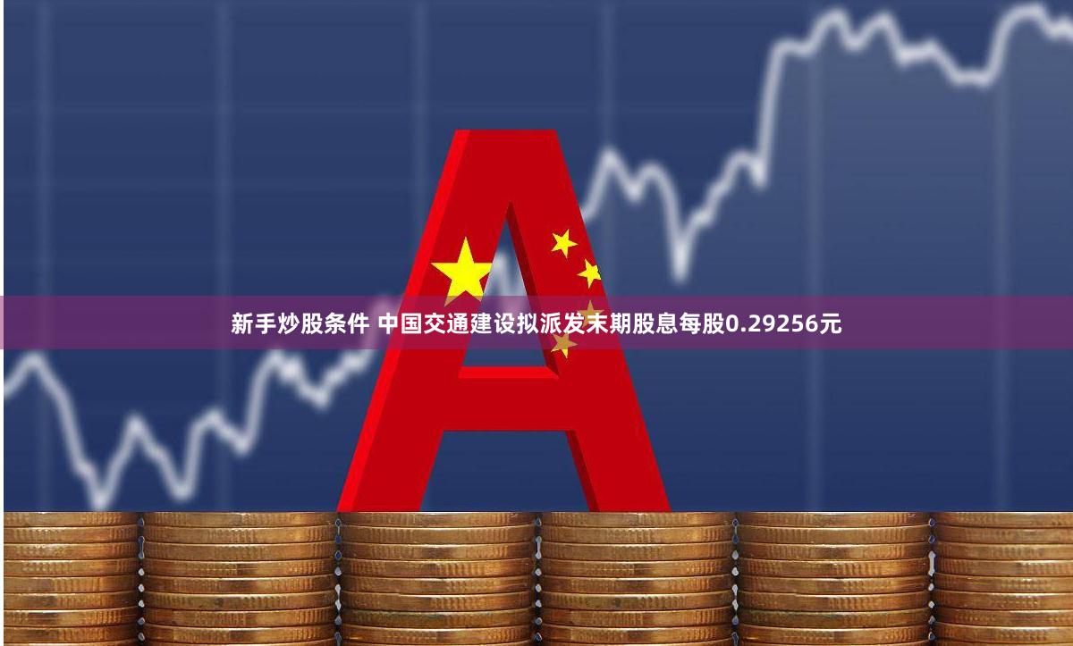 新手炒股条件 中国交通建设拟派发末期股息每股0.29256元