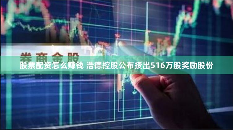 股票配资怎么赚钱 浩德控股公布授出516万股奖励股份