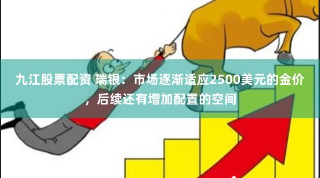 九江股票配资 瑞银：市场逐渐适应2500美元的金价，后续还有增加配置的空间