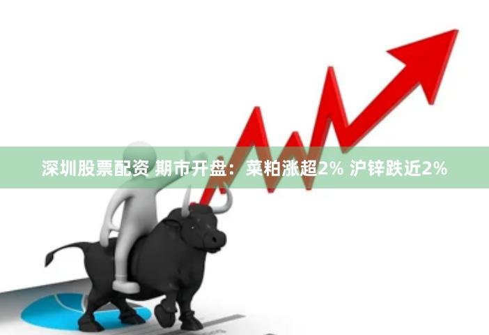 深圳股票配资 期市开盘：菜粕涨超2% 沪锌跌近2%