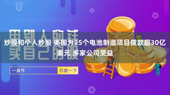 炒股和个人炒股 美国为25个电池制造项目拨款超30亿美元 多家公司受益