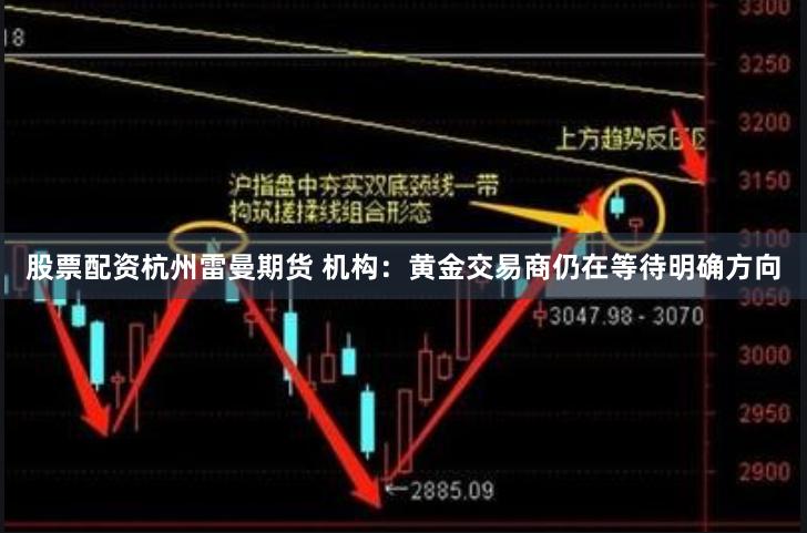 股票配资杭州雷曼期货 机构：黄金交易商仍在等待明确方向