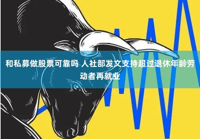 和私募做股票可靠吗 人社部发文支持超过退休年龄劳动者再就业