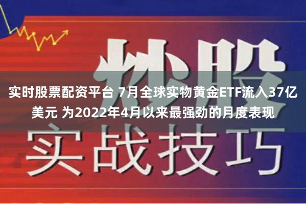 实时股票配资平台 7月全球实物黄金ETF流入37亿美元 为2022年4月以来最强劲的月度表现