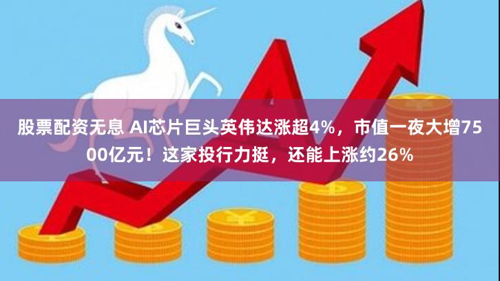 股票配资无息 AI芯片巨头英伟达涨超4%，市值一夜大增7500亿元！这家投行力挺，还能上涨约26%