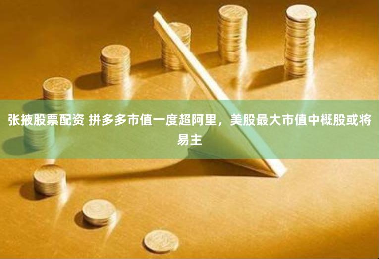 张掖股票配资 拼多多市值一度超阿里，美股最大市值中概股或将易主