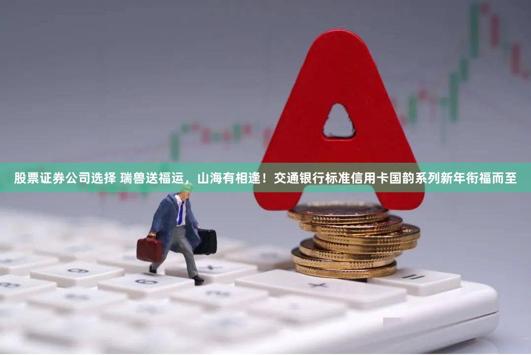 股票证券公司选择 瑞兽送福运，山海有相逢！交通银行标准信用卡国韵系列新年衔福而至