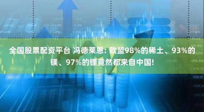 全国股票配资平台 冯德莱恩: 欧盟98%的稀土、93%的镁、97%的锂竟然都来自中国!