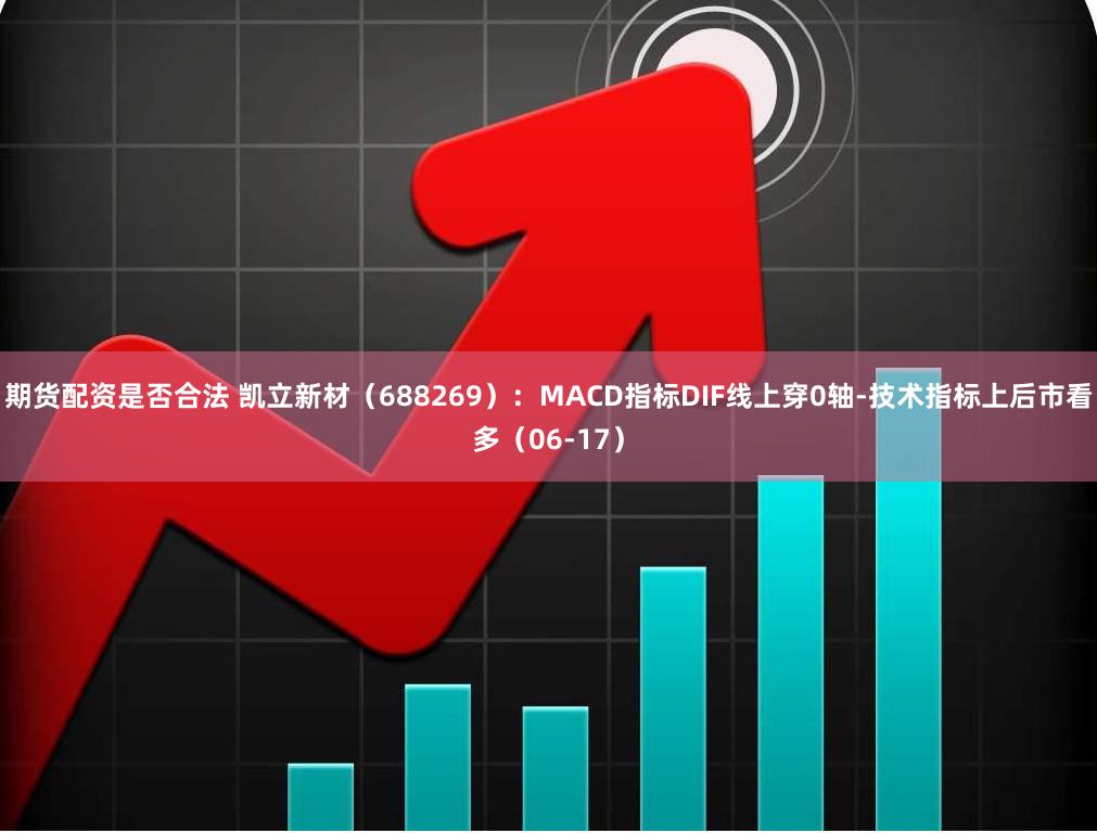 期货配资是否合法 凯立新材（688269）：MACD指标DIF线上穿0轴-技术指标上后市看多（06-17）