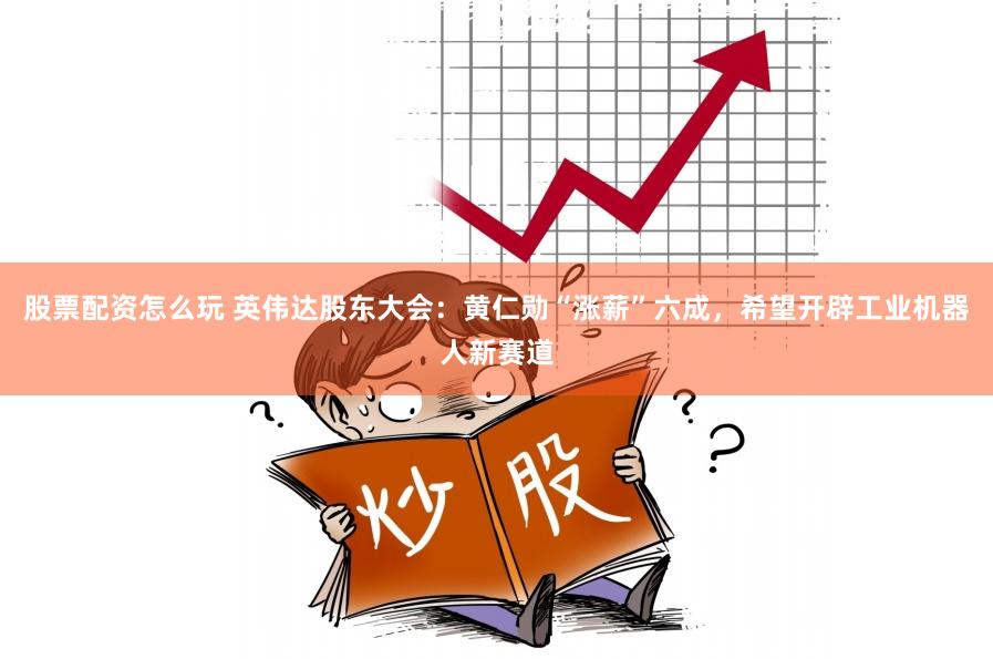 股票配资怎么玩 英伟达股东大会：黄仁勋“涨薪”六成，希望开辟工业机器人新赛道