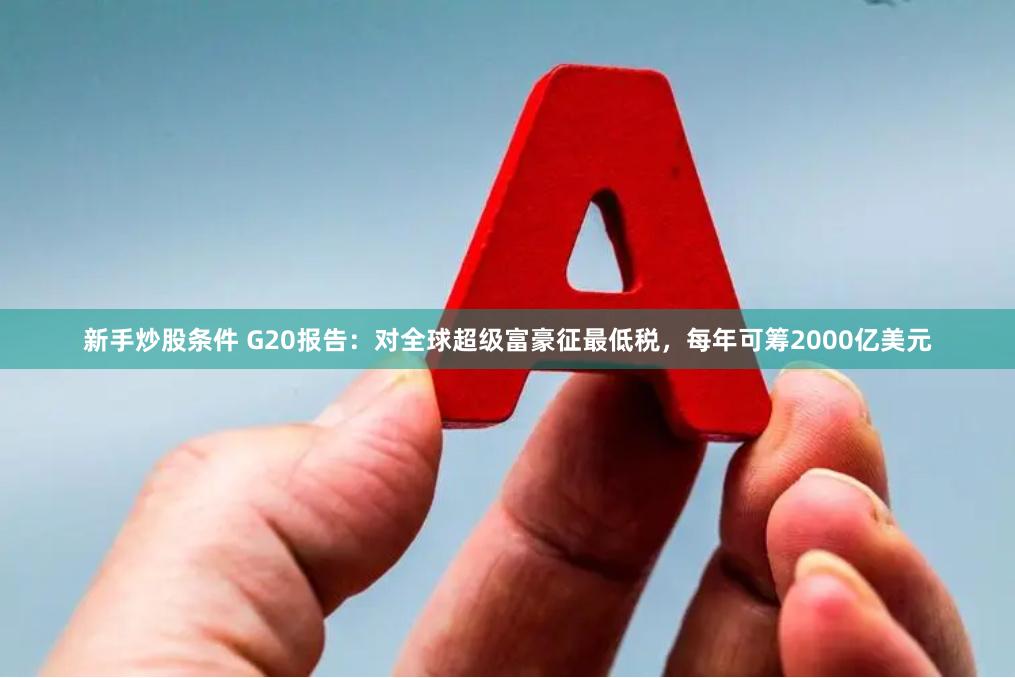 新手炒股条件 G20报告：对全球超级富豪征最低税，每年可筹2000亿美元