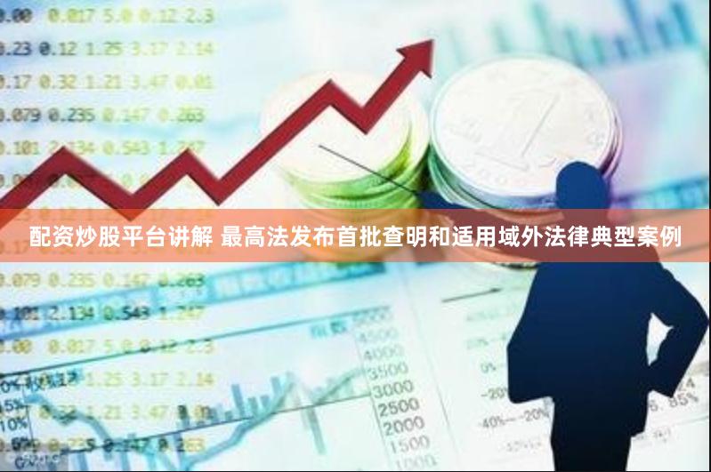 配资炒股平台讲解 最高法发布首批查明和适用域外法律典型案例