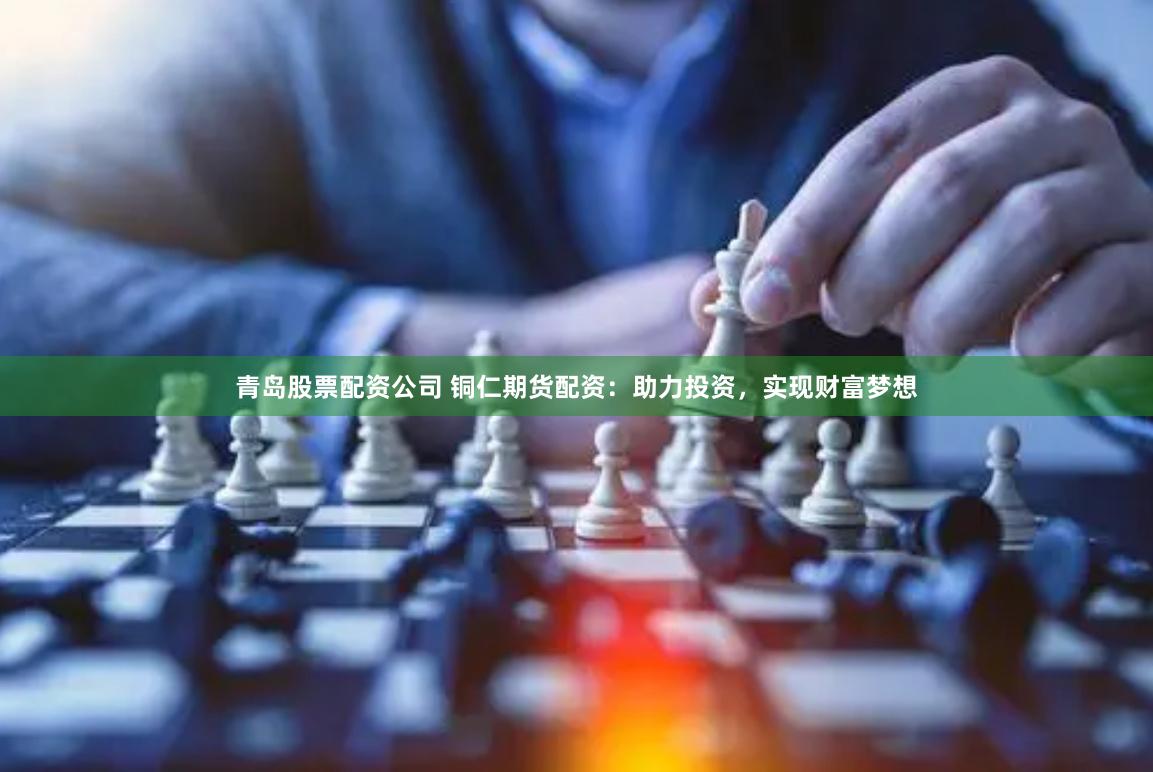 青岛股票配资公司 铜仁期货配资：助力投资，实现财富梦想