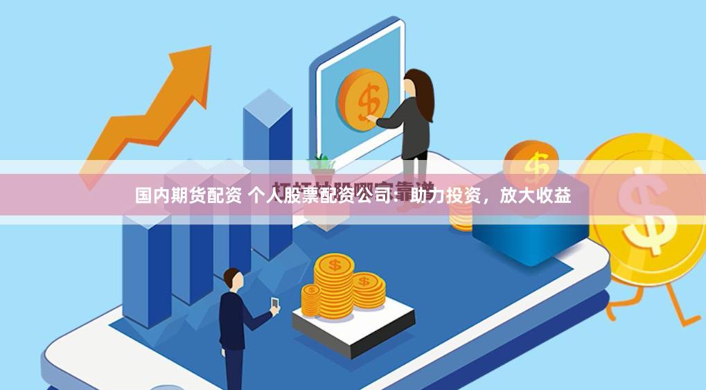 国内期货配资 个人股票配资公司：助力投资，放大收益