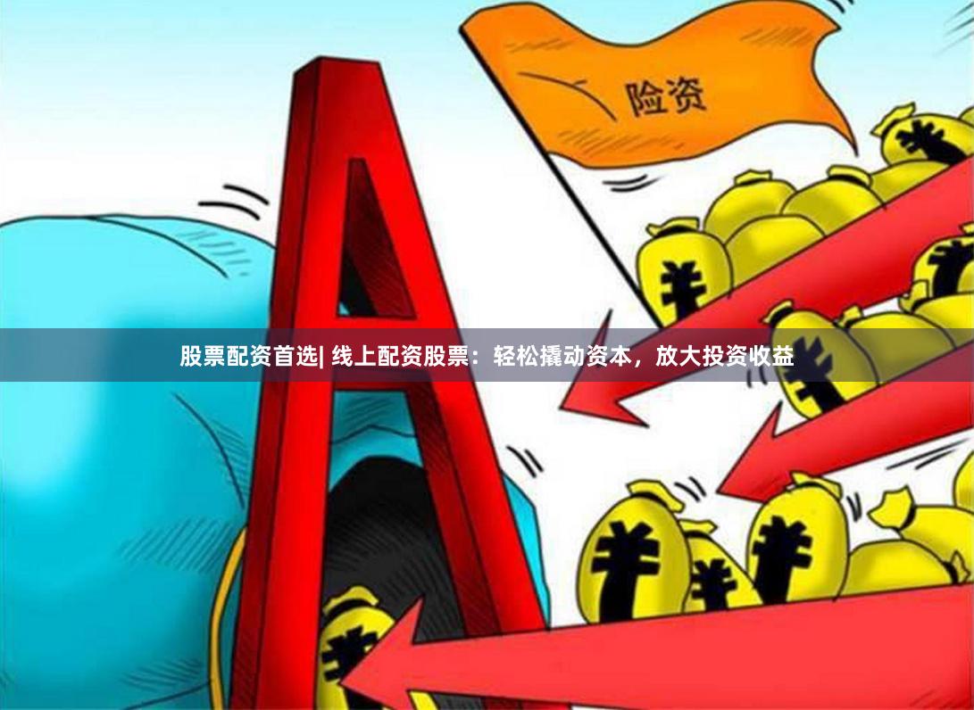股票配资首选| 线上配资股票：轻松撬动资本，放大投资收益
