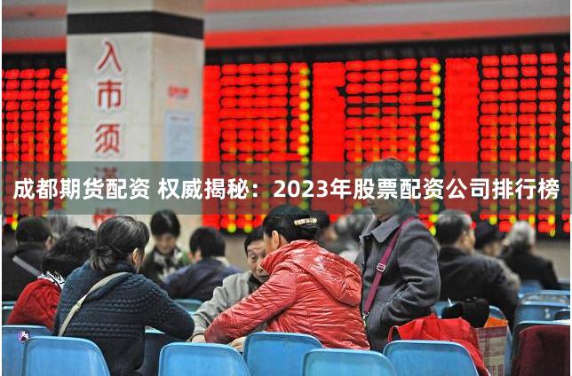 成都期货配资 权威揭秘：2023年股票配资公司排行榜