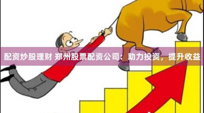 配资炒股理财 郑州股票配资公司：助力投资，提升收益
