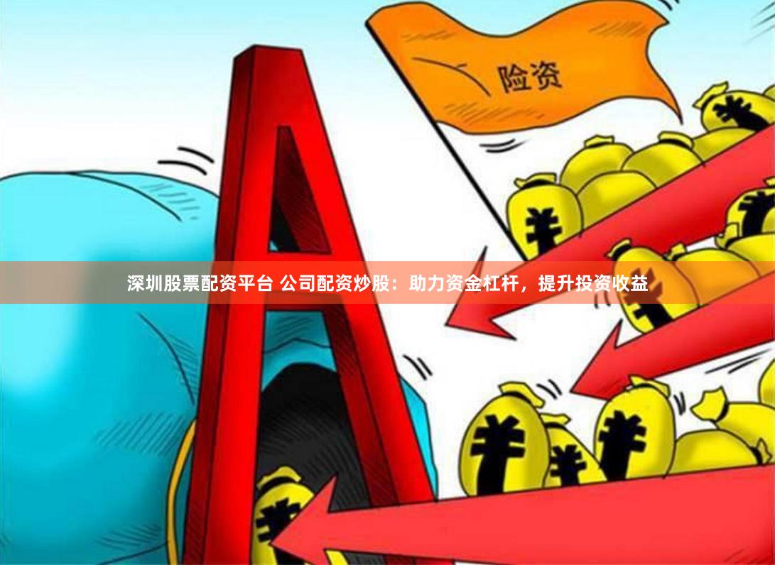 深圳股票配资平台 公司配资炒股：助力资金杠杆，提升投资收益