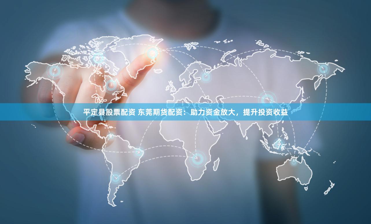 平定县股票配资 东莞期货配资：助力资金放大，提升投资收益