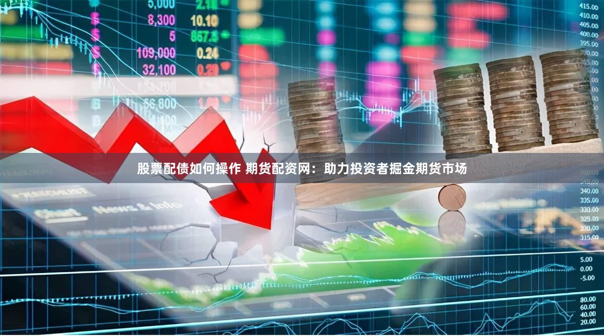 股票配债如何操作 期货配资网：助力投资者掘金期货市场