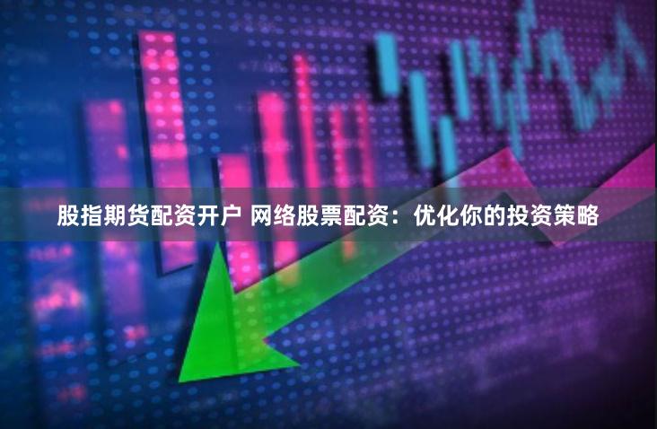 股指期货配资开户 网络股票配资：优化你的投资策略