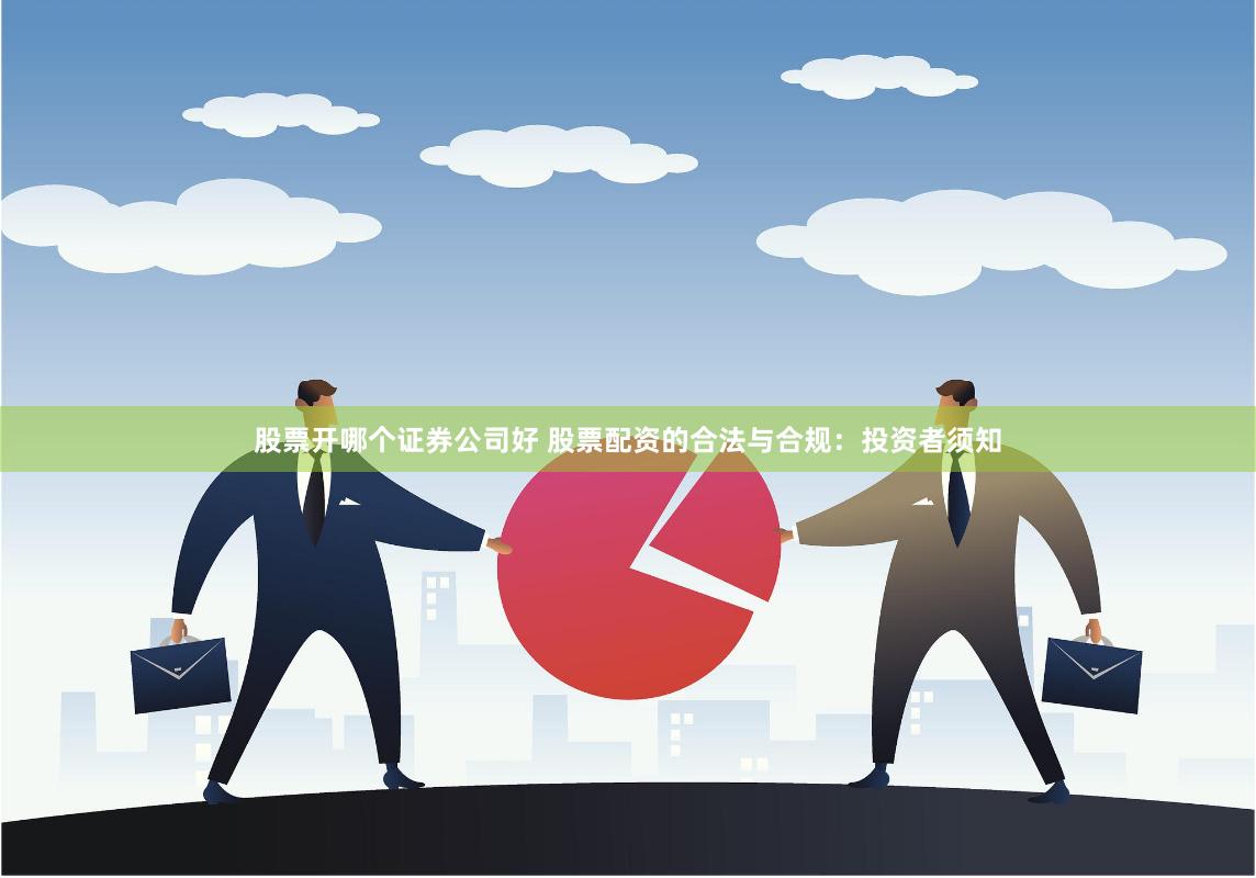 股票开哪个证券公司好 股票配资的合法与合规：投资者须知