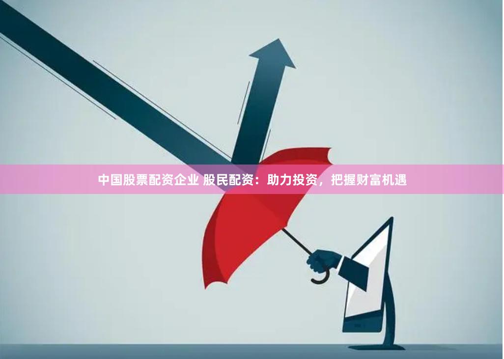 中国股票配资企业 股民配资：助力投资，把握财富机遇