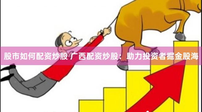 股市如何配资炒股 广西配资炒股：助力投资者掘金股海