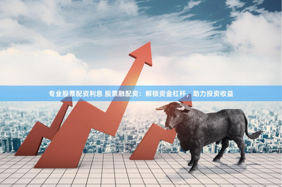 专业股票配资利息 股票融配资：解锁资金杠杆，助力投资收益
