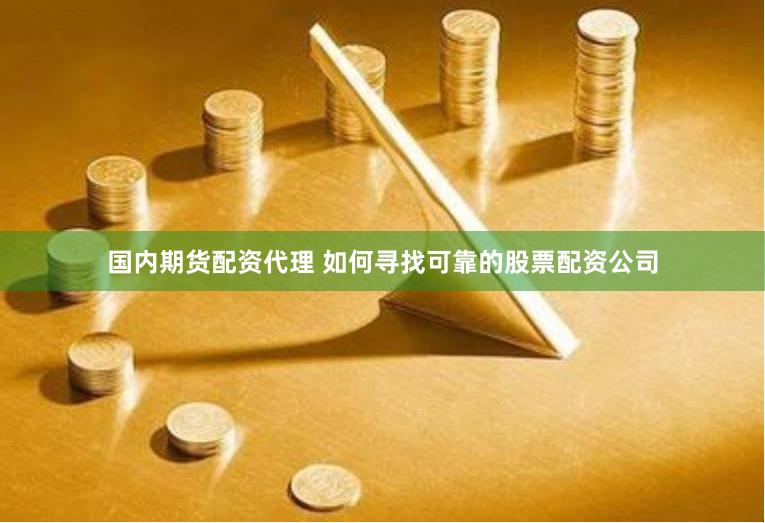 国内期货配资代理 如何寻找可靠的股票配资公司