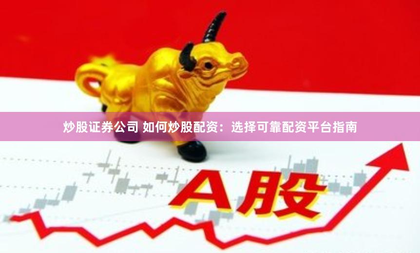 炒股证券公司 如何炒股配资：选择可靠配资平台指南