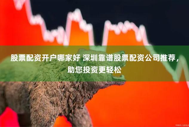 股票配资开户哪家好 深圳靠谱股票配资公司推荐，助您投资更轻松