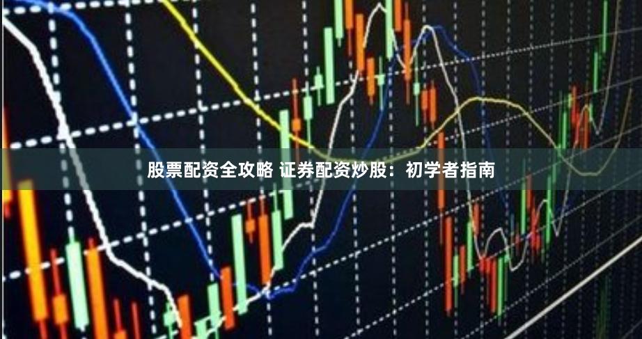 股票配资全攻略 证券配资炒股：初学者指南