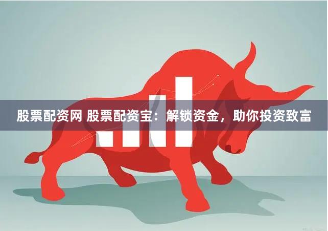 股票配资网 股票配资宝：解锁资金，助你投资致富