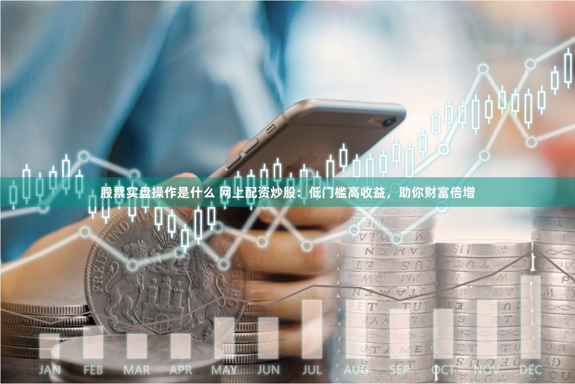 股票实盘操作是什么 网上配资炒股：低门槛高收益，助你财富倍增