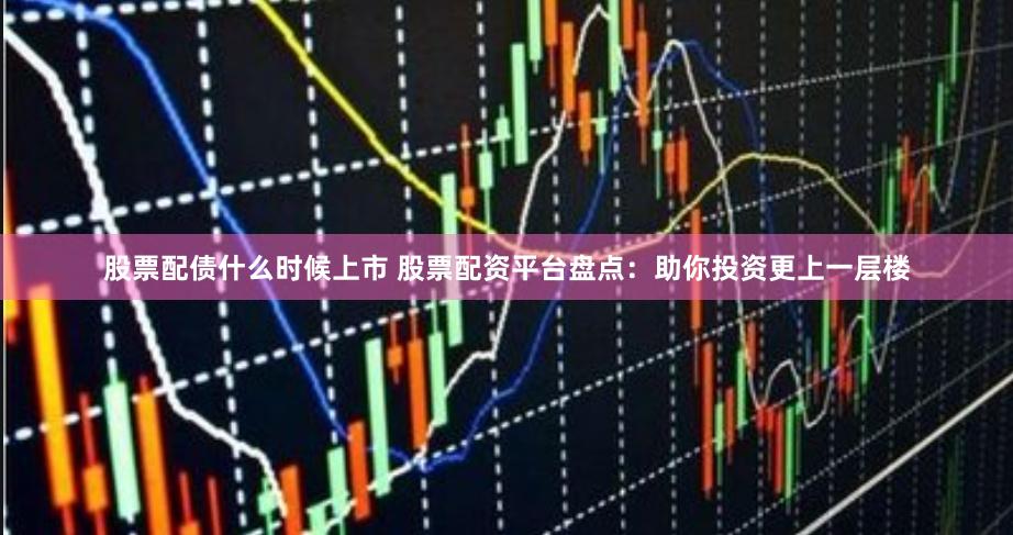 股票配债什么时候上市 股票配资平台盘点：助你投资更上一层楼