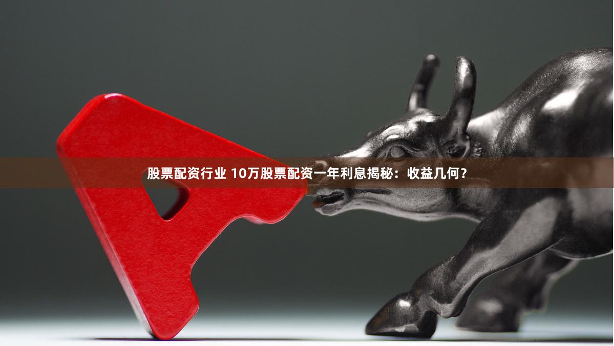 股票配资行业 10万股票配资一年利息揭秘：收益几何？