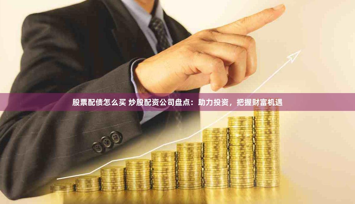 股票配债怎么买 炒股配资公司盘点：助力投资，把握财富机遇