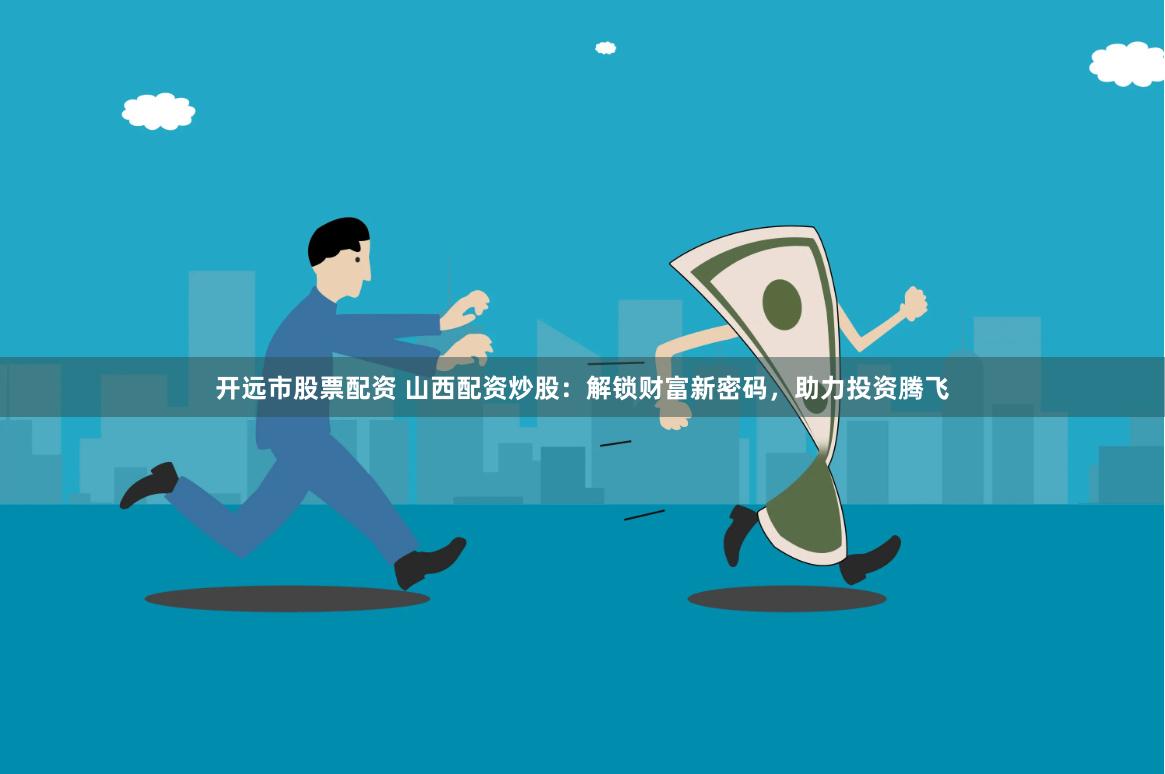 开远市股票配资 山西配资炒股：解锁财富新密码，助力投资腾飞
