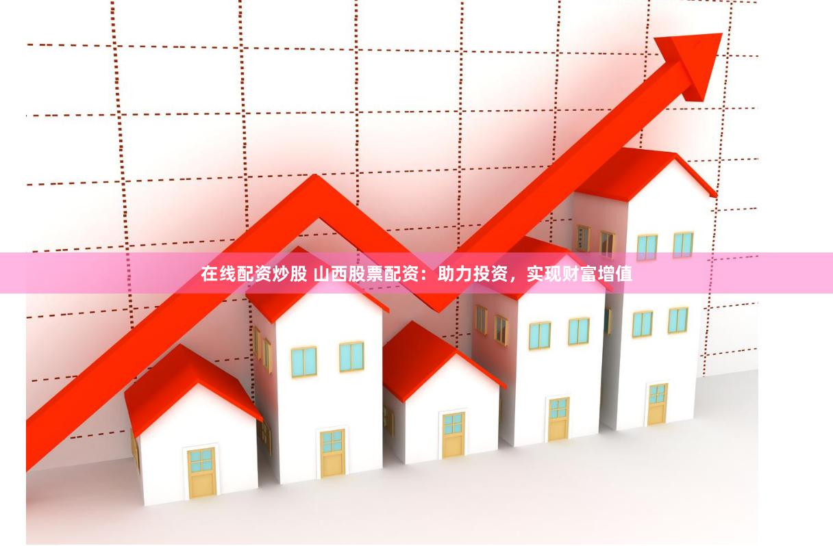 在线配资炒股 山西股票配资：助力投资，实现财富增值