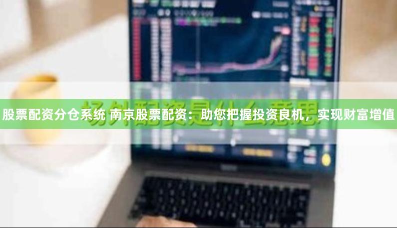 股票配资分仓系统 南京股票配资：助您把握投资良机，实现财富增值